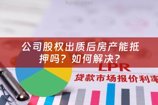  公司股权出质后房产能抵押吗？如何解决？