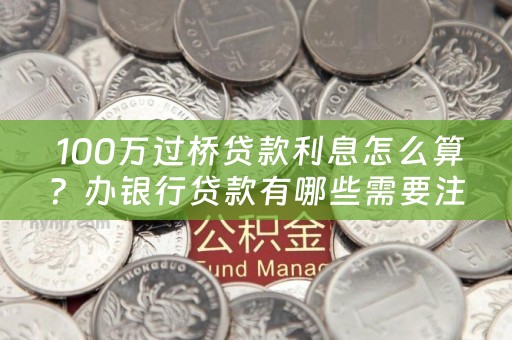  100万过桥贷款利息怎么算？办银行贷款有哪些需要注意的事项？