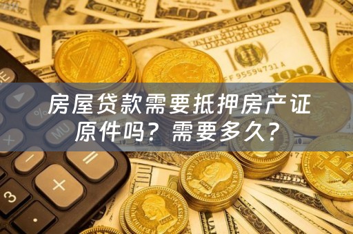  房屋贷款需要抵押房产证原件吗？需要多久？