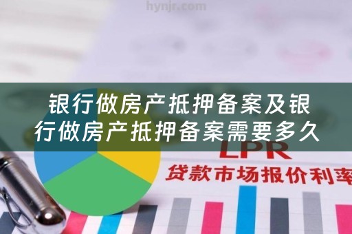  银行做房产抵押备案及银行做房产抵押备案需要多久