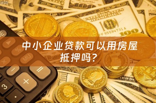  中小企业贷款可以用房屋抵押吗？