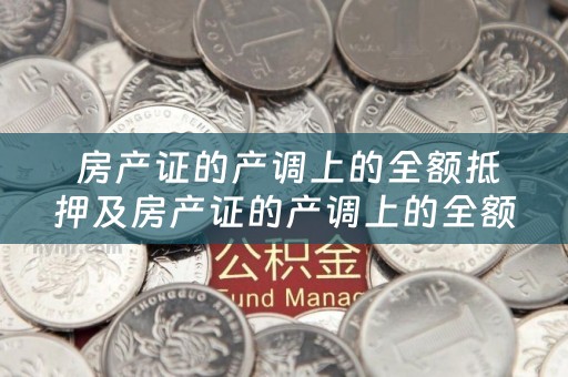  房产证的产调上的全额抵押及房产证的产调上的全额抵押什么意思？