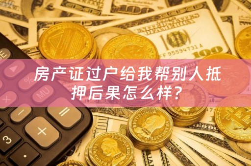  房产证过户给我帮别人抵押后果怎么样？