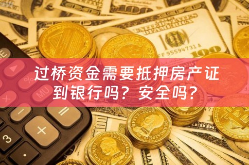  过桥资金需要抵押房产证到银行吗？安全吗？