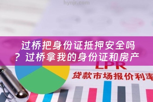  过桥把身份证抵押安全吗？过桥拿我的身份证和房产证可以做什么？