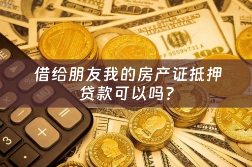  借给朋友我的房产证抵押贷款可以吗？