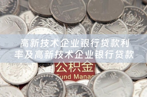  高新技术企业银行贷款利率及高新技术企业银行贷款利率是多少