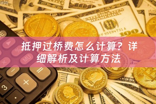  抵押过桥费怎么计算？详细解析及计算方法