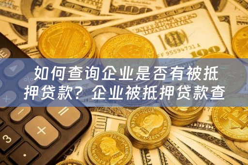  如何查询企业是否有被抵押贷款？企业被抵押贷款查询方法及注意事项