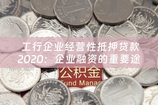  工行企业经营性抵押贷款2020：企业融资的重要途径