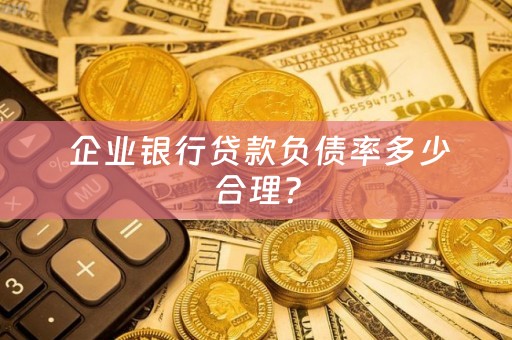  企业银行贷款负债率多少合理？