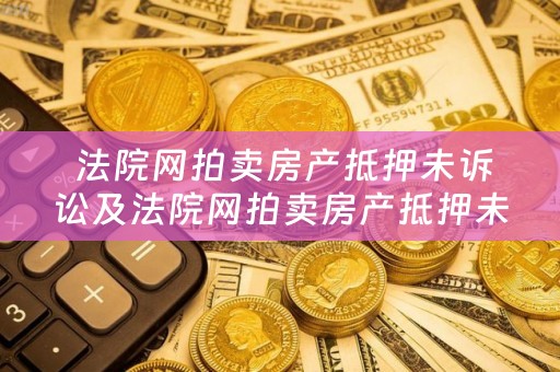  法院网拍卖房产抵押未诉讼及法院网拍卖房产抵押未诉讼怎么办