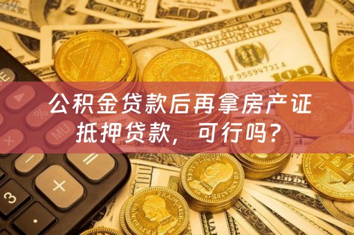  公积金贷款后再拿房产证抵押贷款，可行吗？