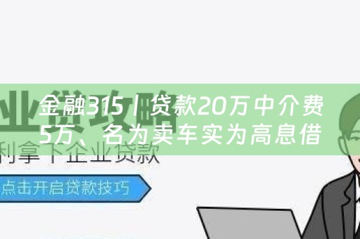 金融315丨贷款20万中介费5万、名为卖车实为高息借贷…警惕贷款中介挖的那些坑