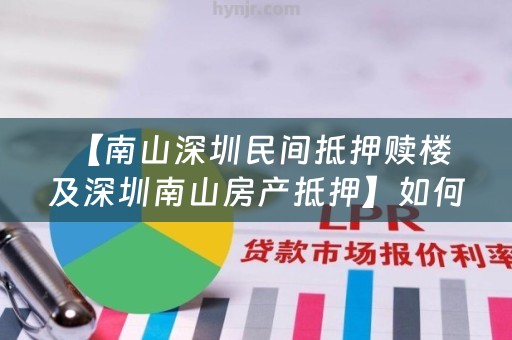  【南山深圳民间抵押赎楼及深圳南山房产抵押】如何正确选择抵押贷款？