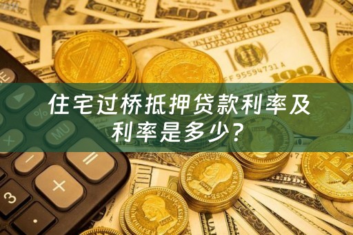  住宅过桥抵押贷款利率及利率是多少？