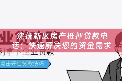  沈抚新区房产抵押贷款电话：快速解决您的资金需求