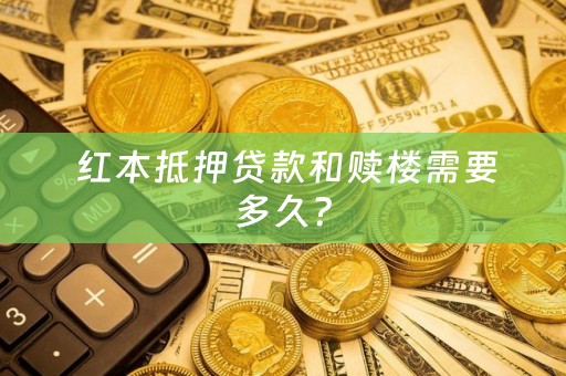  红本抵押贷款和赎楼需要多久？