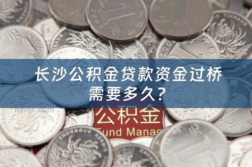  长沙公积金贷款资金过桥需要多久？