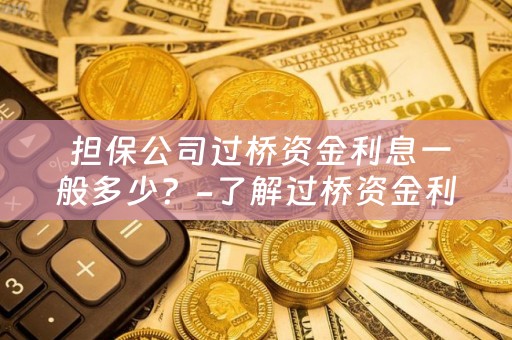  担保公司过桥资金利息一般多少？-了解过桥资金利息