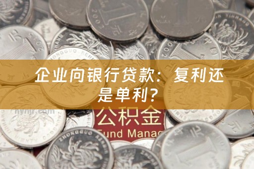  企业向银行贷款：复利还是单利？