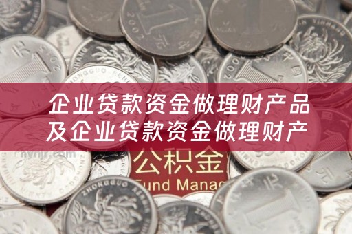  企业贷款资金做理财产品及企业贷款资金做理财产品可以吗