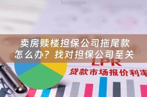  卖房赎楼担保公司拖尾款怎么办？找对担保公司至关重要