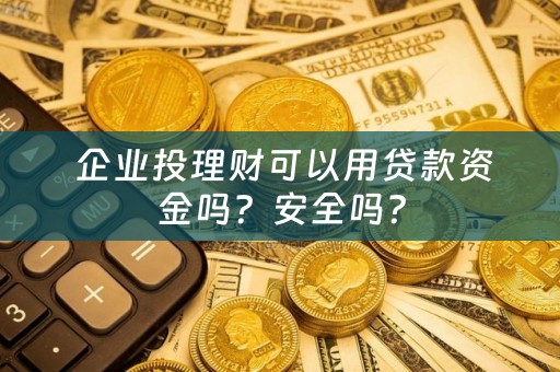  企业投理财可以用贷款资金吗？安全吗？