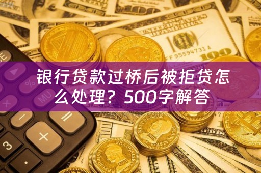  银行贷款过桥后被拒贷怎么处理？500字解答