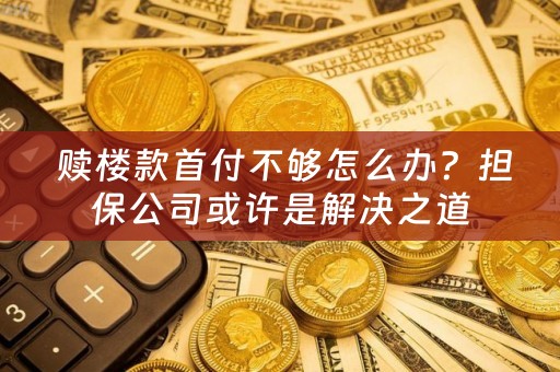  赎楼款首付不够怎么办？担保公司或许是解决之道