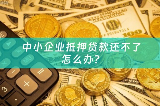  中小企业抵押贷款还不了怎么办？