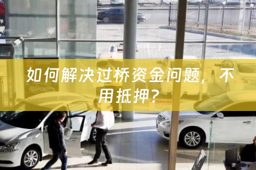  如何解决过桥资金问题，不用抵押？