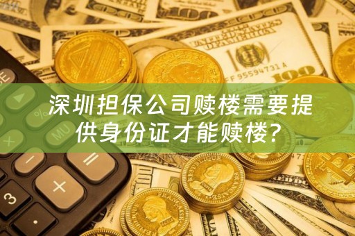  深圳担保公司赎楼需要提供身份证才能赎楼？