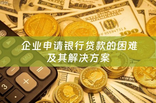  企业申请银行贷款的困难及其解决方案