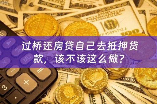  过桥还房贷自己去抵押贷款，该不该这么做？
