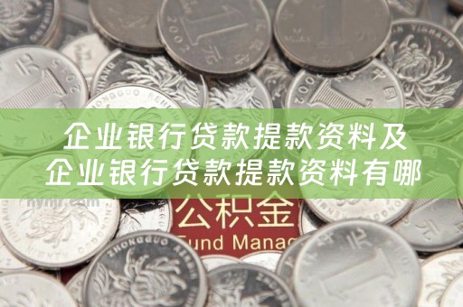  企业银行贷款提款资料及企业银行贷款提款资料有哪些？