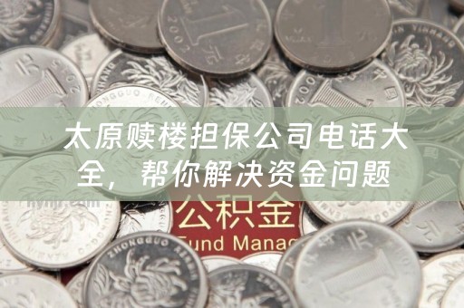  太原赎楼担保公司电话大全，帮你解决资金问题