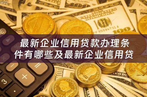  最新企业信用贷款办理条件有哪些及最新企业信用贷款办理条件有哪些要求