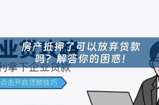  房产抵押了可以放弃贷款吗？解答你的困惑！