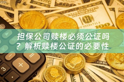  担保公司赎楼必须公证吗？解析赎楼公证的必要性