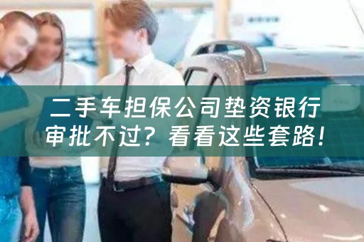  二手车担保公司垫资银行审批不过？看看这些套路！