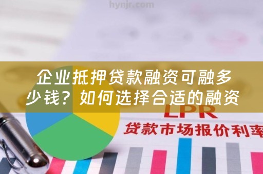  企业抵押贷款融资可融多少钱？如何选择合适的融资额度？