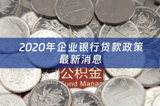  2020年企业银行贷款政策最新消息