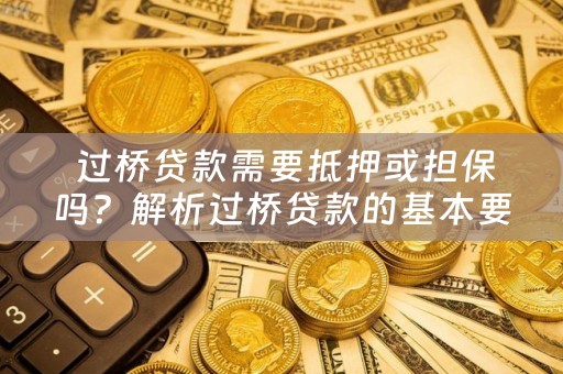  过桥贷款需要抵押或担保吗？解析过桥贷款的基本要素