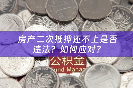  房产二次抵押还不上是否违法？如何应对？