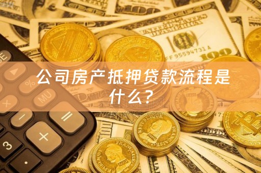  公司房产抵押贷款流程是什么？