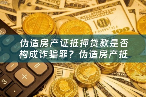  伪造房产证抵押贷款是否构成诈骗罪？伪造房产抵押贷款是否可行？