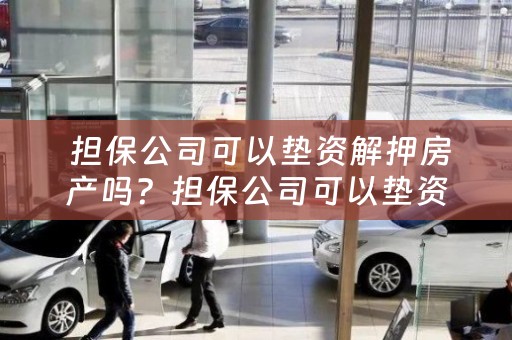  担保公司可以垫资解押房产吗？担保公司可以垫资解押房产吗合法吗？