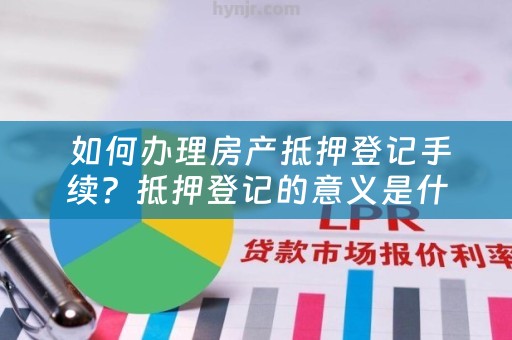  如何办理房产抵押登记手续？抵押登记的意义是什么？