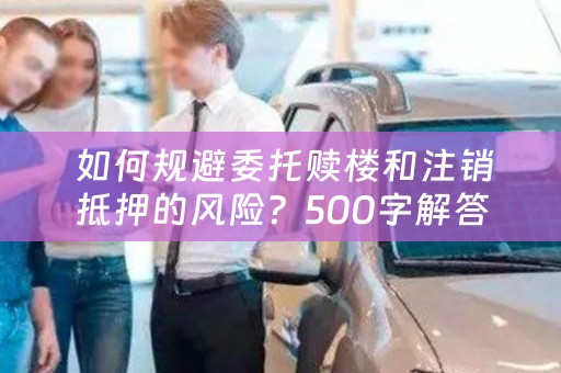  如何规避委托赎楼和注销抵押的风险？500字解答